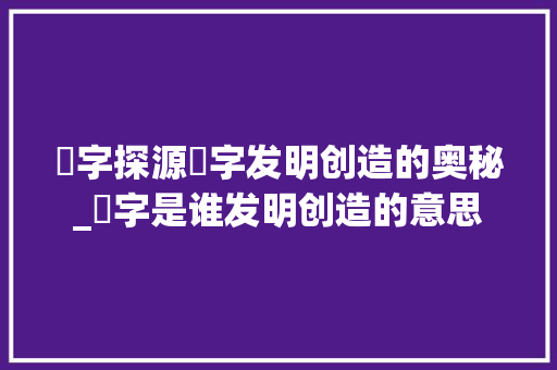硁字探源硁字发明创造的奥秘_硁字是谁发明创造的意思 写作素材