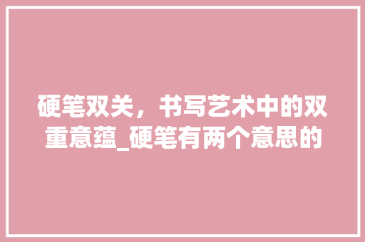 硬笔双关，书写艺术中的双重意蕴_硬笔有两个意思的字吗
