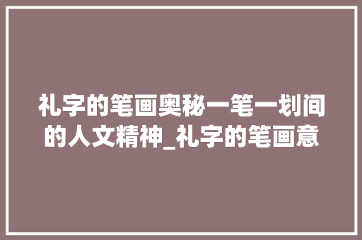 礼字的笔画奥秘一笔一划间的人文精神_礼字的笔画意思是多少画