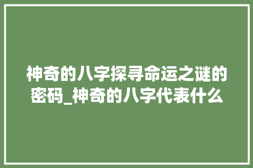 神奇的八字探寻命运之谜的密码_神奇的八字代表什么意思