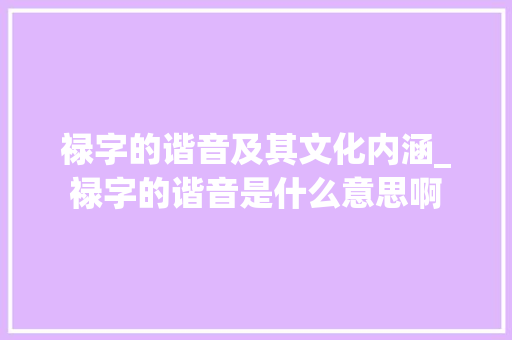 禄字的谐音及其文化内涵_禄字的谐音是什么意思啊