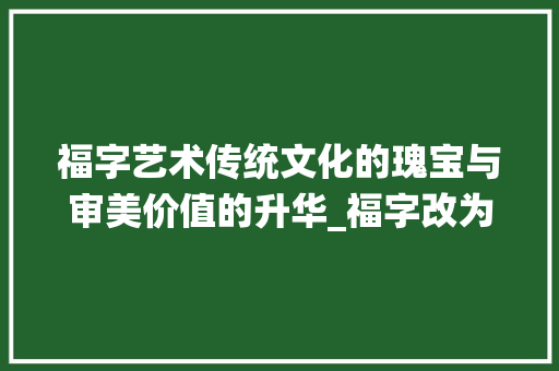 福字艺术传统文化的瑰宝与审美价值的升华_福字改为艺术品的意思是