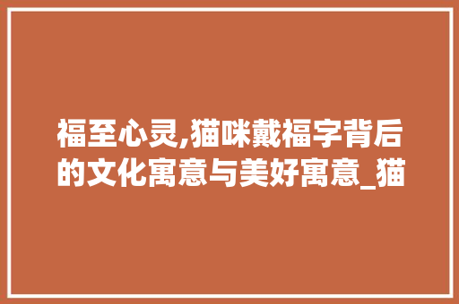 福至心灵,猫咪戴福字背后的文化寓意与美好寓意_猫咪戴的福字寓意什么意思