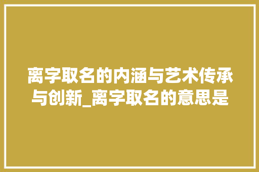 离字取名的内涵与艺术传承与创新_离字取名的意思是什么呢