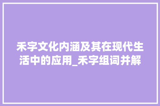 禾字文化内涵及其在现代生活中的应用_禾字组词并解释禾字的意思