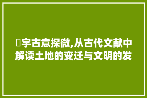 穵字古意探微,从古代文献中解读土地的变迁与文明的发展_穵字的意思古文怎么说