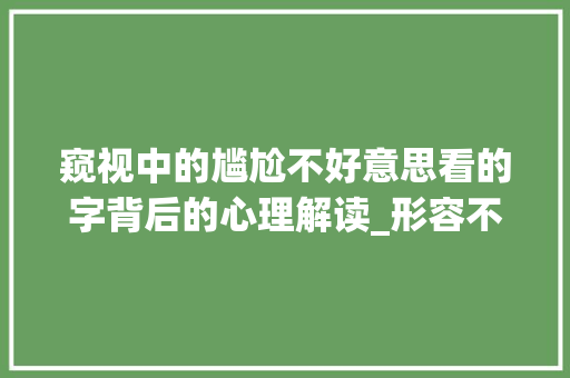 窥视中的尴尬不好意思看的字背后的心理解读_形容不好意思的看的字