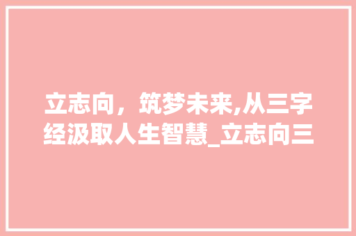 立志向，筑梦未来,从三字经汲取人生智慧_立志向三字经的意思