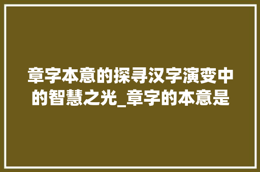 章字本意的探寻汉字演变中的智慧之光_章字的本意是什么意思啊