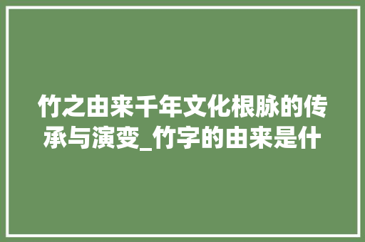 竹之由来千年文化根脉的传承与演变_竹字的由来是什么意思啊
