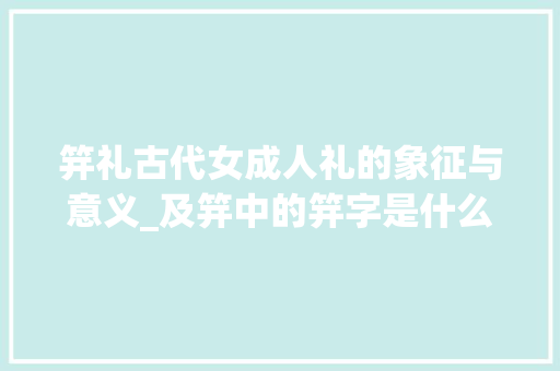 笄礼古代女成人礼的象征与意义_及笄中的笄字是什么意思