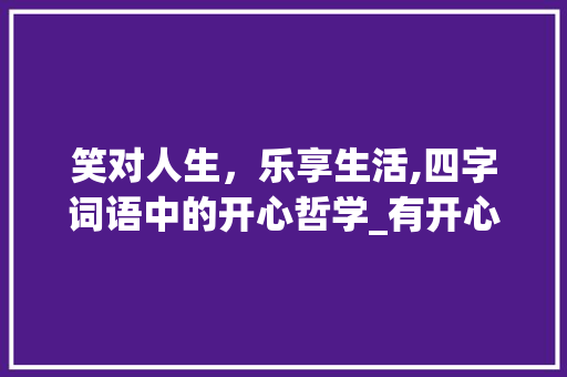 笑对人生，乐享生活,四字词语中的开心哲学_有开心的意思的四字词语