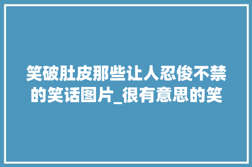 笑破肚皮那些让人忍俊不禁的笑话图片_很有意思的笑话图片带字