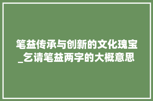 笔益传承与创新的文化瑰宝_乞请笔益两字的大概意思
