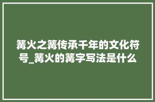 篝火之篝传承千年的文化符号_篝火的篝字写法是什么意思