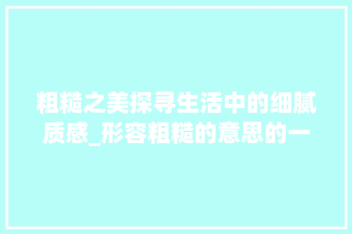 粗糙之美探寻生活中的细腻质感_形容粗糙的意思的一字词