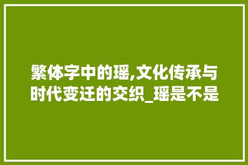 繁体字中的瑶,文化传承与时代变迁的交织_瑶是不是繁体字的意思呢
