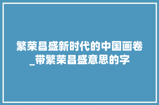 繁荣昌盛新时代的中国画卷_带繁荣昌盛意思的字