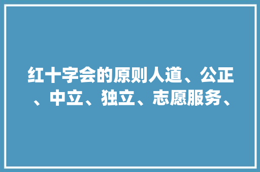 红十字会的原则人道、公正、中立、独立、志愿服务、统一与普遍,守护生命的光辉灯塔_红十字会的原则的意思