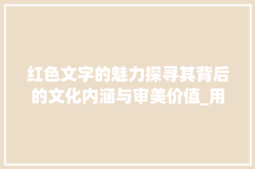 红色文字的魅力探寻其背后的文化内涵与审美价值_用红色写的字是啥意思呀