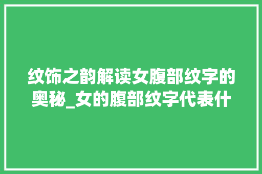 纹饰之韵解读女腹部纹字的奥秘_女的腹部纹字代表什么意思