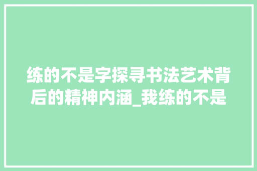 练的不是字探寻书法艺术背后的精神内涵_我练的不是字什么意思呢