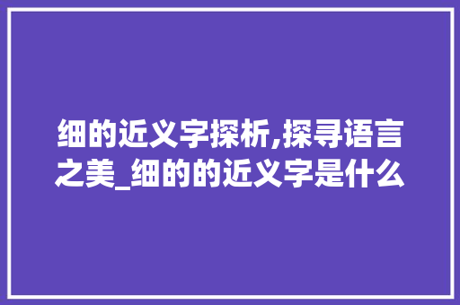 细的近义字探析,探寻语言之美_细的的近义字是什么意思