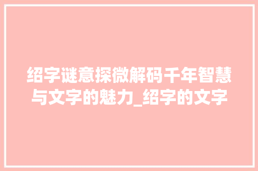 绍字谜意探微解码千年智慧与文字的魅力_绍字的文字谜是什么意思
