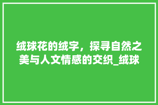 绒球花的绒字，探寻自然之美与人文情感的交织_绒球花的绒字是什么意思
