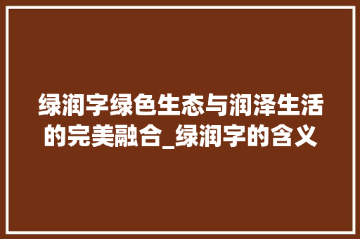 绿润字绿色生态与润泽生活的完美融合_绿润字的含义是什么意思