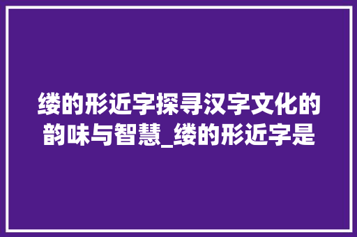 缕的形近字探寻汉字文化的韵味与智慧_缕的形近字是什么意思