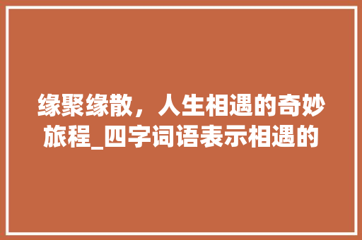 缘聚缘散，人生相遇的奇妙旅程_四字词语表示相遇的意思
