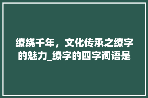 缭绕千年，文化传承之缭字的魅力_缭字的四字词语是什么意思