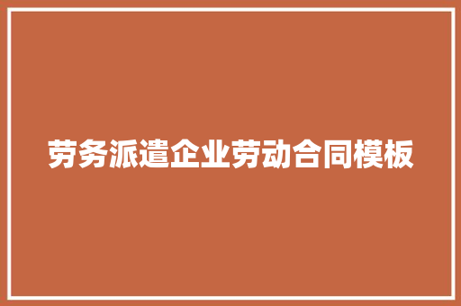 劳务派遣企业劳动合同模板 写作技巧