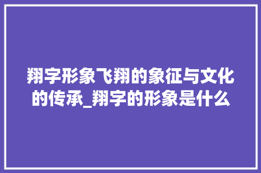 翔字形象飞翔的象征与文化的传承_翔字的形象是什么意思
