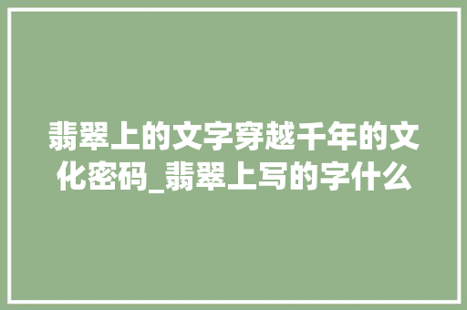 翡翠上的文字穿越千年的文化密码_翡翠上写的字什么意思呀