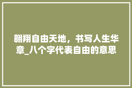 翱翔自由天地，书写人生华章_八个字代表自由的意思