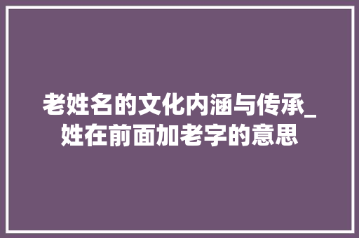 老姓名的文化内涵与传承_姓在前面加老字的意思