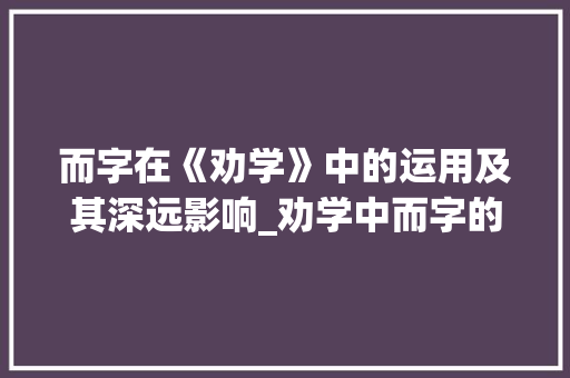 而字在《劝学》中的运用及其深远影响_劝学中而字的意思和用法