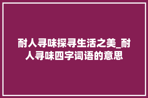 耐人寻味探寻生活之美_耐人寻味四字词语的意思