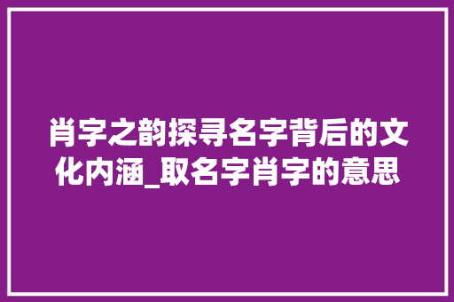 肖字之韵探寻名字背后的文化内涵_取名字肖字的意思是什么