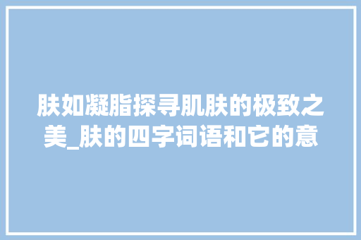 肤如凝脂探寻肌肤的极致之美_肤的四字词语和它的意思
