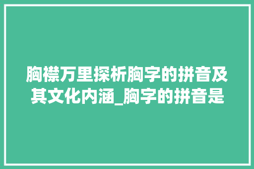 胸襟万里探析胸字的拼音及其文化内涵_胸字的拼音是什么意思