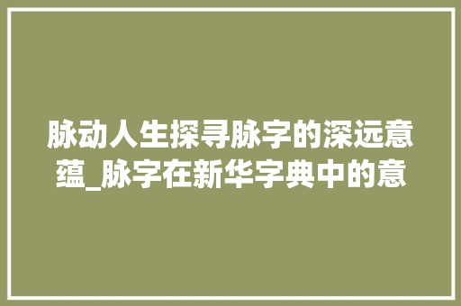 脉动人生探寻脉字的深远意蕴_脉字在新华字典中的意思