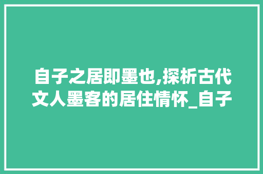 自子之居即墨也,探析古代文人墨客的居住情怀_自子之居即墨也字的意思