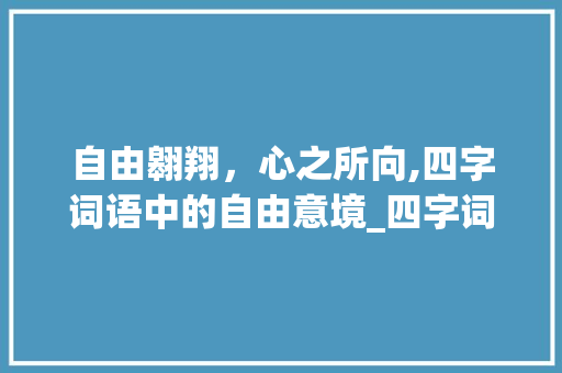 自由翱翔，心之所向,四字词语中的自由意境_四字词语表示自由的意思