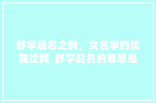 舒字起名之韵，女名字的优雅诠释_舒字起名的意思是啥啊女