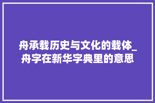 舟承载历史与文化的载体_舟字在新华字典里的意思