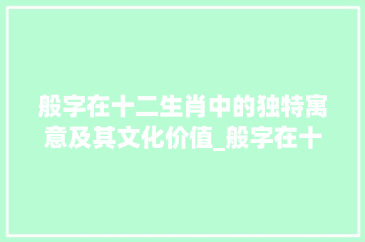 般字在十二生肖中的独特寓意及其文化价值_般字在十二生肖中的意思