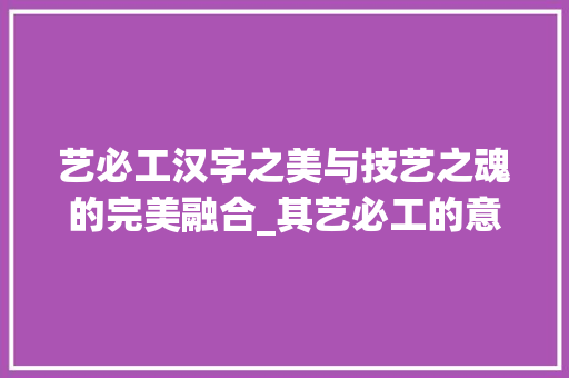 艺必工汉字之美与技艺之魂的完美融合_其艺必工的意思是什么字